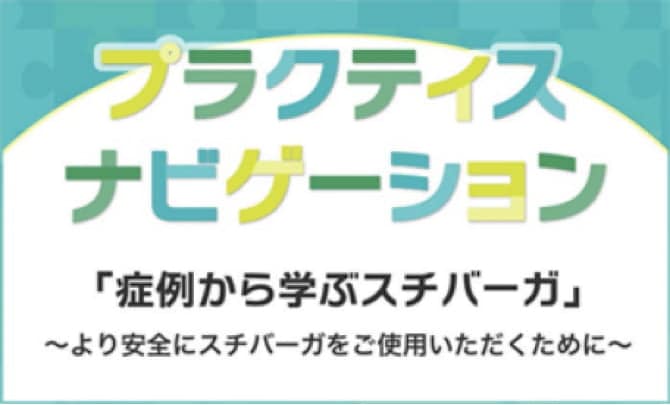 プラクティスナビゲーション「症例から学ぶスチバーガ」～より安全にスチバーガをご使用いただくために～
